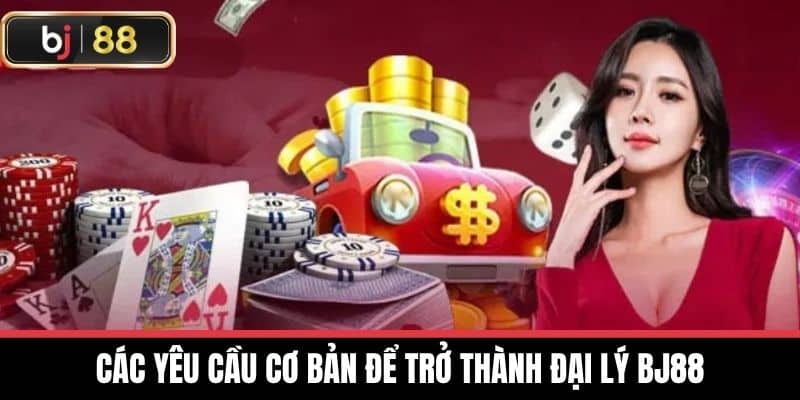 Các yêu cầu cơ bản để trở thành Đại lý BJ88