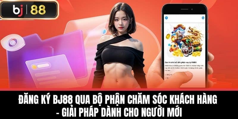 Đăng ký BJ88 qua bộ phận chăm sóc khách hàng – Giải pháp dành cho người mới