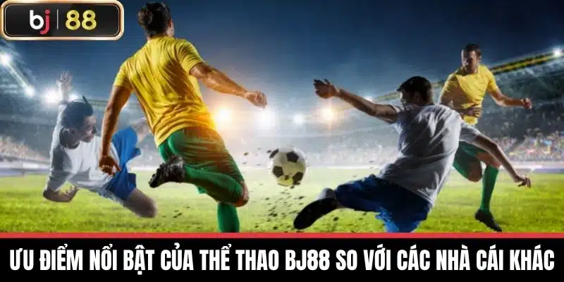 Ưu điểm nổi bật của Thể thao BJ88 so với các nhà cái khác